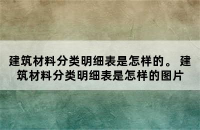 建筑材料分类明细表是怎样的。 建筑材料分类明细表是怎样的图片